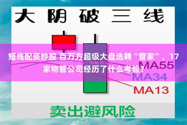 短线配资炒股 百万方超级大盘选聘“管家”，17家物管公司经历了什么考验？