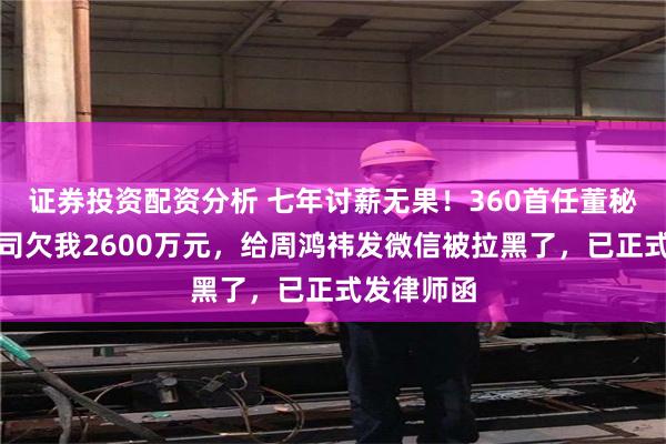 证券投资配资分析 七年讨薪无果！360首任董秘发声！公司欠我2600万元，给周鸿祎发微信被拉黑了，已正式发律师函
