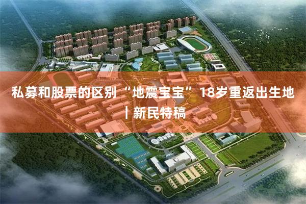 私募和股票的区别 “地震宝宝” 18岁重返出生地｜新民特稿