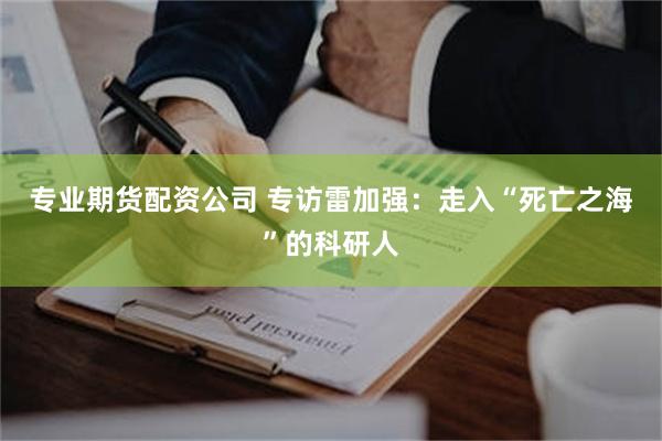 专业期货配资公司 专访雷加强：走入“死亡之海”的科研人