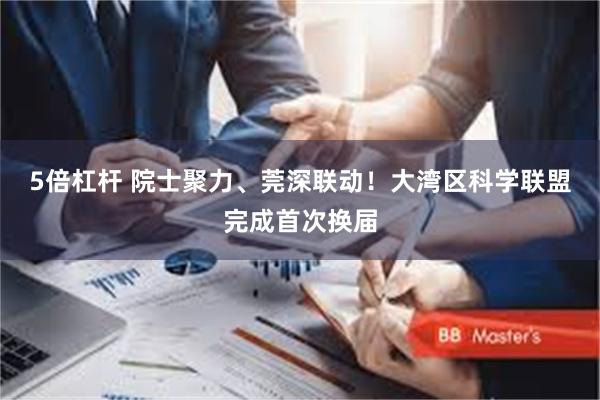 5倍杠杆 院士聚力、莞深联动！大湾区科学联盟完成首次换届