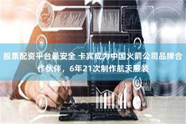 股票配资平台最安全 卡宾成为中国火箭公司品牌合作伙伴，6年21次制作航天服装