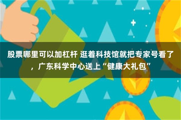 股票哪里可以加杠杆 逛着科技馆就把专家号看了，广东科学中心送上“健康大礼包”