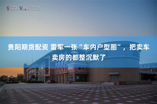 贵阳期货配资 雷军一张“车内户型图”，把卖车卖房的都整沉默了