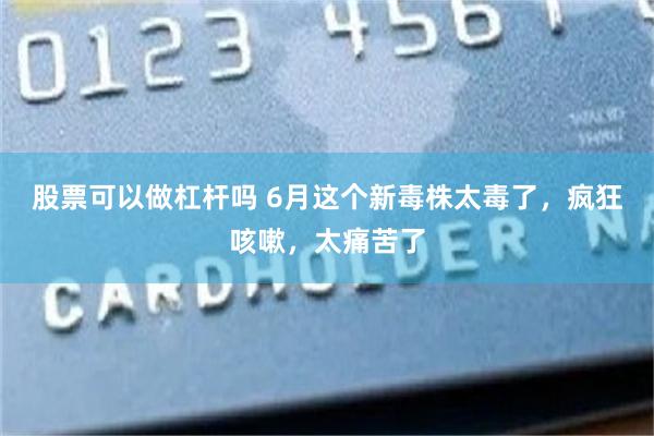 股票可以做杠杆吗 6月这个新毒株太毒了，疯狂咳嗽，太痛苦了