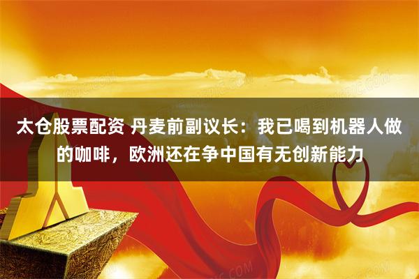 太仓股票配资 丹麦前副议长：我已喝到机器人做的咖啡，欧洲还在争中国有无创新能力