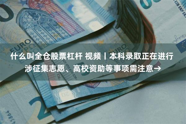 什么叫全仓股票杠杆 视频丨本科录取正在进行 涉征集志愿、高校资助等事项需注意→