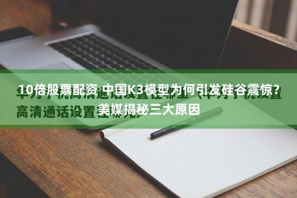 10倍股票配资 中国K3模型为何引发硅谷震惊？美媒揭秘三大原因