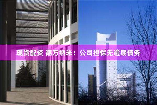 现货配资 德方纳米：公司担保无逾期债务