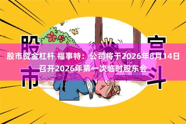 股市资金杠杆 福事特：公司将于2026年8月14日召开2026年第一次临时股东会