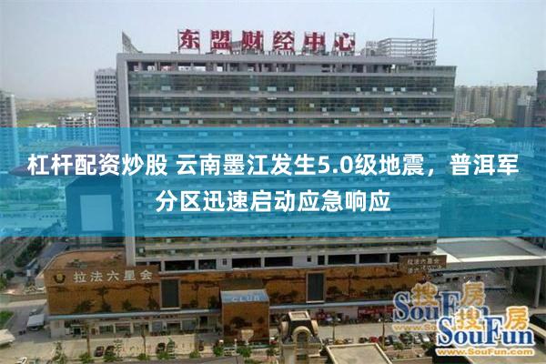 杠杆配资炒股 云南墨江发生5.0级地震，普洱军分区迅速启动应急响应
