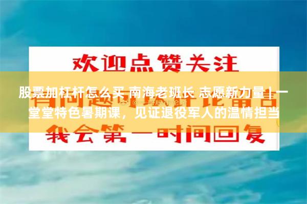 股票加杠杆怎么买 南海老班长 志愿新力量 | 一堂堂特色暑期课，见证退役军人的温情担当