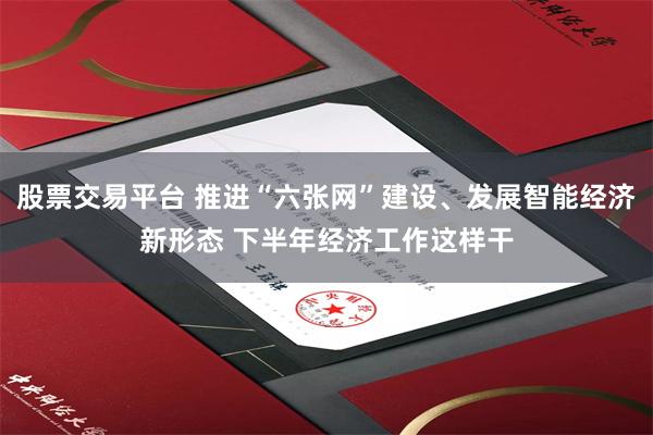 股票交易平台 推进“六张网”建设、发展智能经济新形态 下半年经济工作这样干
