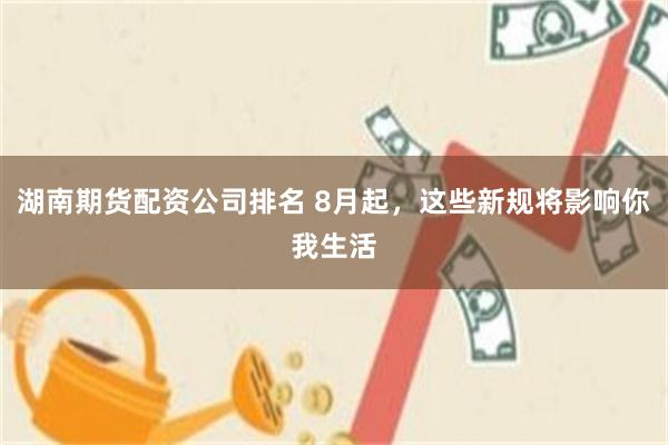 湖南期货配资公司排名 8月起，这些新规将影响你我生活