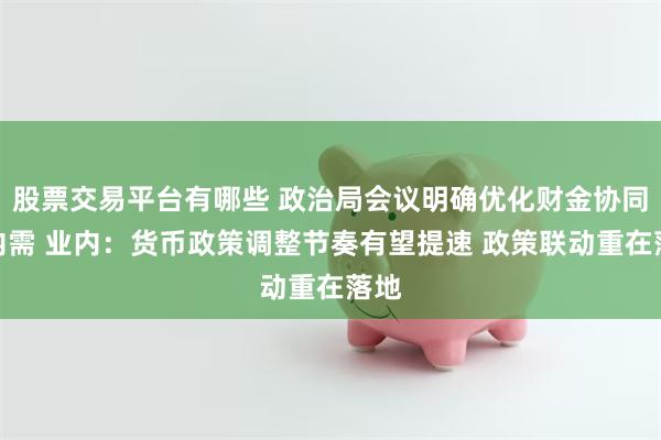 股票交易平台有哪些 政治局会议明确优化财金协同促内需 业内：货币政策调整节奏有望提速 政策联动重在落地