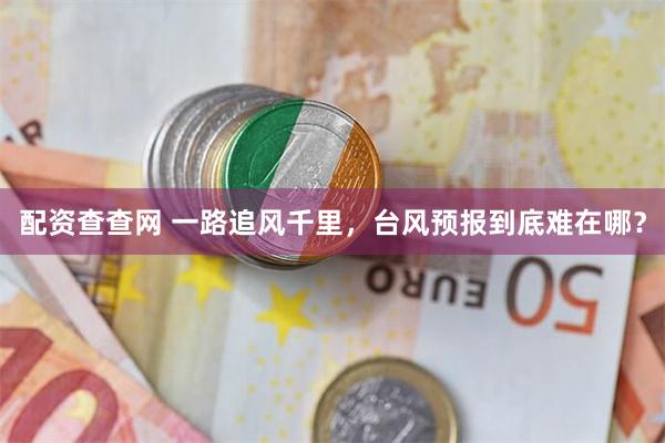 配资查查网 一路追风千里，台风预报到底难在哪？