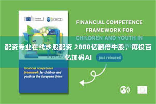 配资专业在线炒股配资 2000亿翻倍牛股，再投百亿加码AI