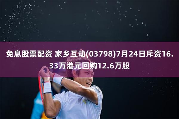 免息股票配资 家乡互动(03798)7月24日斥资16.33万港元回购12.6万股