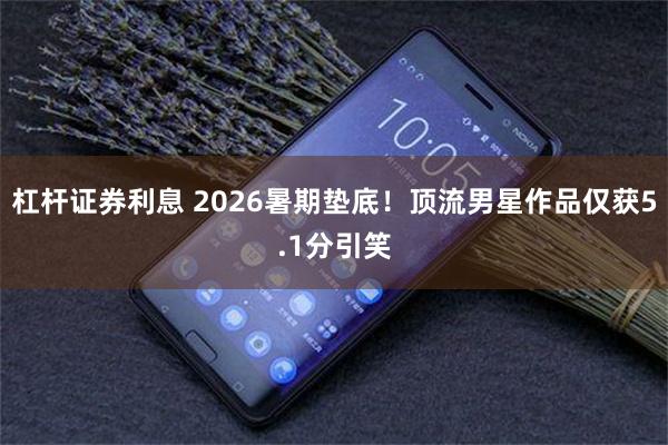 杠杆证券利息 2026暑期垫底！顶流男星作品仅获5.1分引笑