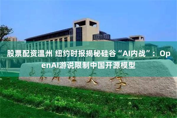 股票配资温州 纽约时报揭秘硅谷“AI内战”：OpenAI游说限制中国开源模型