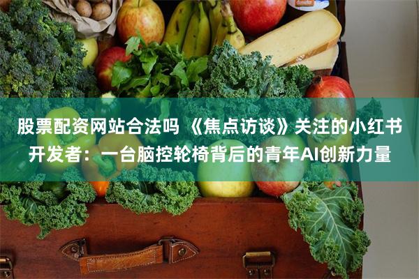 股票配资网站合法吗 《焦点访谈》关注的小红书开发者：一台脑控轮椅背后的青年AI创新力量