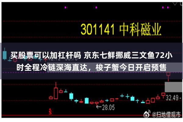 买股票可以加杠杆吗 京东七鲜挪威三文鱼72小时全程冷链深海直达，梭子蟹今日开启预售