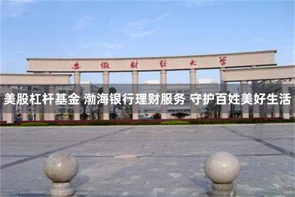 美股杠杆基金 渤海银行理财服务 守护百姓美好生活