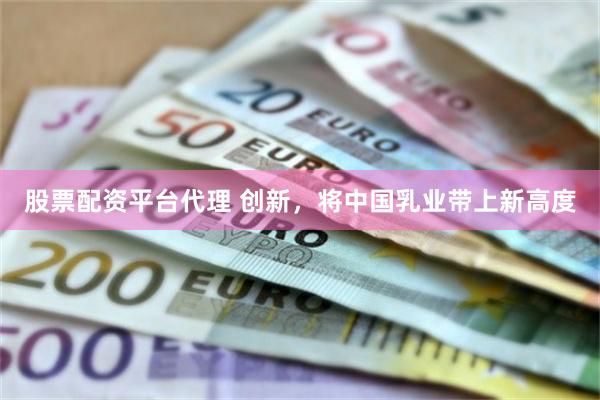 股票配资平台代理 创新，将中国乳业带上新高度
