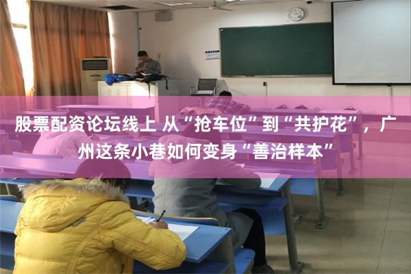 股票配资论坛线上 从“抢车位”到“共护花”，广州这条小巷如何变身“善治样本”