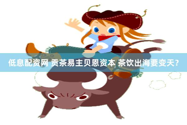 低息配资网 贡茶易主贝恩资本 茶饮出海要变天？