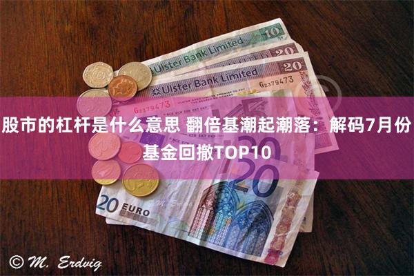 股市的杠杆是什么意思 翻倍基潮起潮落：解码7月份基金回撤TOP10
