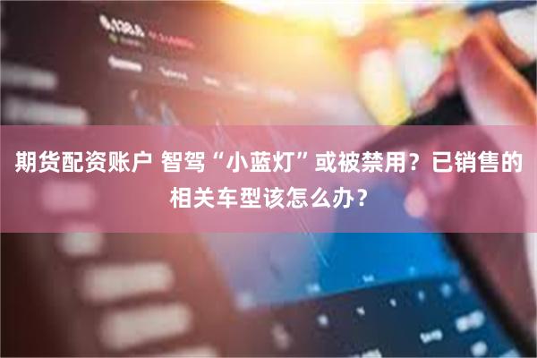 期货配资账户 智驾“小蓝灯”或被禁用？已销售的相关车型该怎么办？