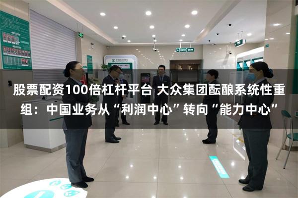 股票配资100倍杠杆平台 大众集团酝酿系统性重组：中国业务从“利润中心”转向“能力中心”