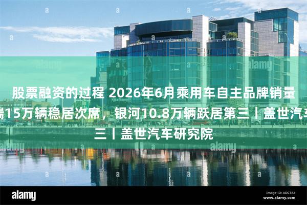 股票融资的过程 2026年6月乘用车自主品牌销量榜：奇瑞15万辆稳居次席，银河10.8万辆跃居第三丨盖世汽车研究院