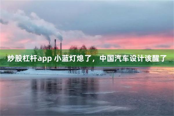 炒股杠杆app 小蓝灯熄了，中国汽车设计该醒了