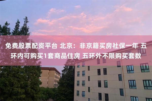 免费股票配资平台 北京：非京籍买房社保一年 五环内可购买1套商品住房 五环外不限购买套数