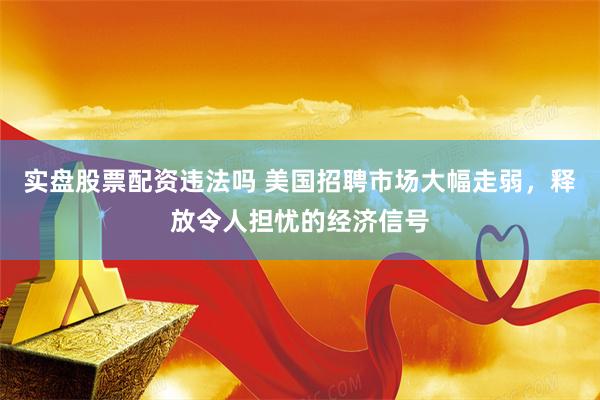 实盘股票配资违法吗 美国招聘市场大幅走弱，释放令人担忧的经济信号