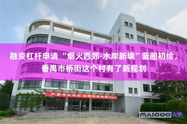 融资杠杆申请 “烟火西郊·水岸新境”蓝图初绘，番禺市桥街这个村有了新规划