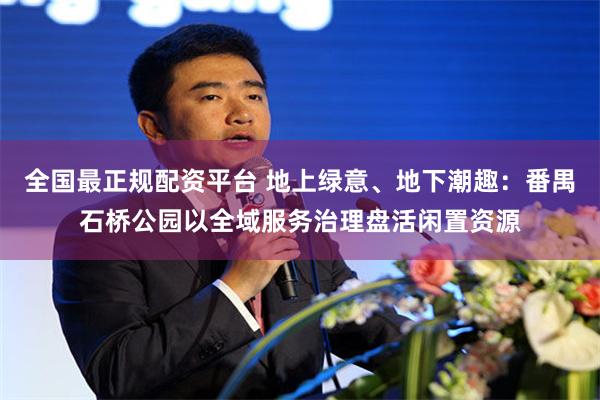 全国最正规配资平台 地上绿意、地下潮趣：番禺石桥公园以全域服务治理盘活闲置资源
