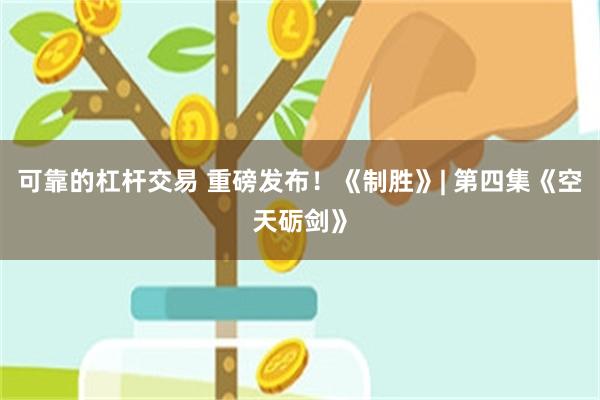 可靠的杠杆交易 重磅发布！《制胜》| 第四集《空天砺剑》