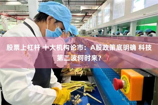 股票上杠杆 十大机构论市：A股政策底明确 科技第二波何时来？