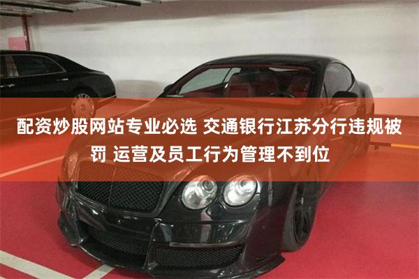 配资炒股网站专业必选 交通银行江苏分行违规被罚 运营及员工行为管理不到位
