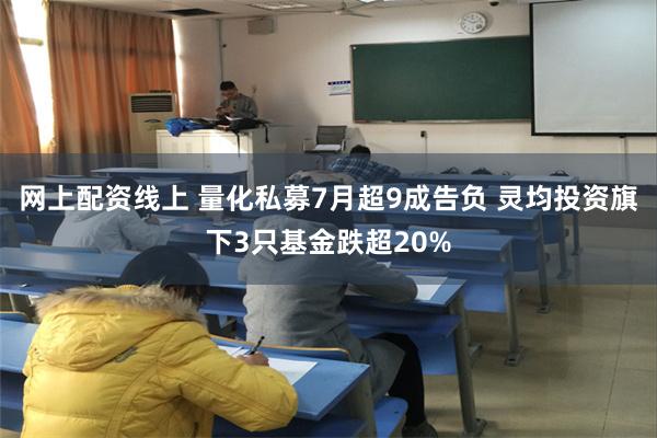 网上配资线上 量化私募7月超9成告负 灵均投资旗下3只基金跌超20%
