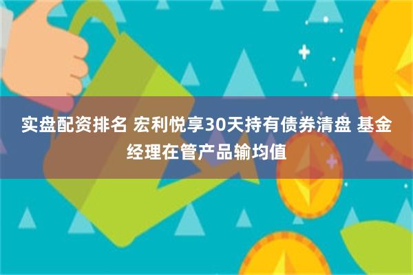 实盘配资排名 宏利悦享30天持有债券清盘 基金经理在管产品输均值