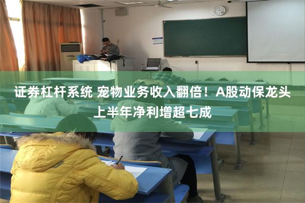 证券杠杆系统 宠物业务收入翻倍！A股动保龙头上半年净利增超七成