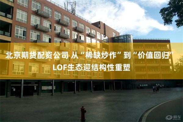 北京期货配资公司 从“稀缺炒作”到“价值回归” LOF生态迎结构性重塑