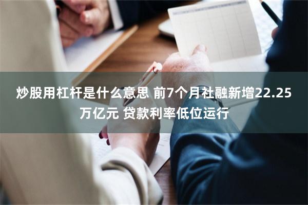 炒股用杠杆是什么意思 前7个月社融新增22.25万亿元 贷款利率低位运行