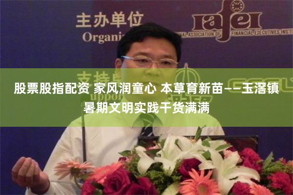 股票股指配资 家风润童心 本草育新苗——玉滘镇暑期文明实践干货满满