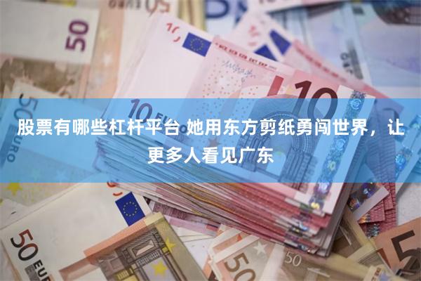 股票有哪些杠杆平台 她用东方剪纸勇闯世界，让更多人看见广东