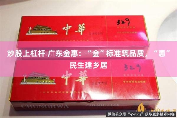 炒股上杠杆 广东金惠：“金”标准筑品质，“惠”民生建乡居
